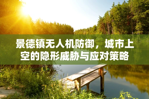 景德镇无人机防御，城市上空的隐形威胁与应对策略