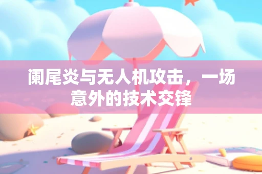 阑尾炎与无人机攻击，一场意外的技术交锋