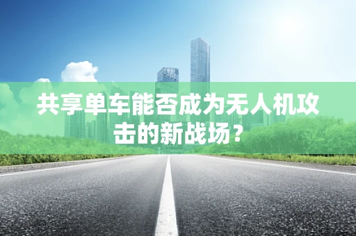 共享单车能否成为无人机攻击的新战场？