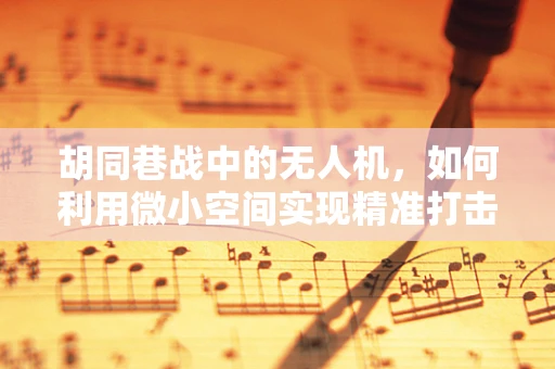 胡同巷战中的无人机，如何利用微小空间实现精准打击？