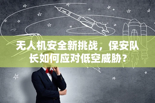 无人机安全新挑战，保安队长如何应对低空威胁？