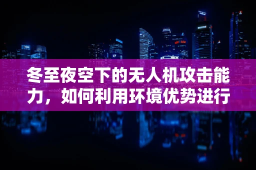 冬至夜空下的无人机攻击能力，如何利用环境优势进行精准打击？