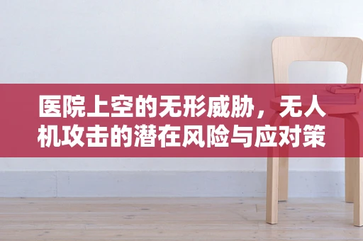 医院上空的无形威胁，无人机攻击的潜在风险与应对策略