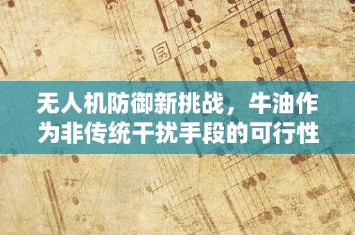 无人机防御新挑战，牛油作为非传统干扰手段的可行性探讨