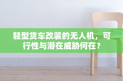 轻型货车改装的无人机，可行性与潜在威胁何在？