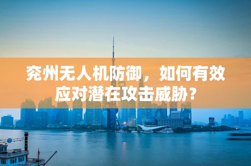兖州无人机防御，如何有效应对潜在攻击威胁？