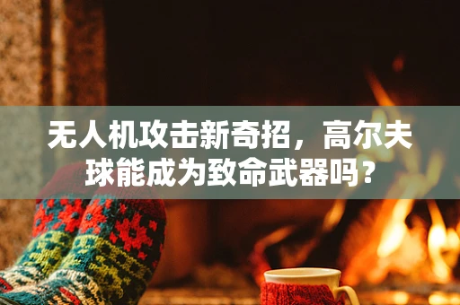 无人机攻击新奇招，高尔夫球能成为致命武器吗？