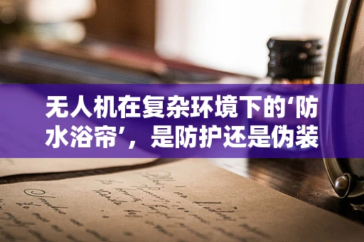 无人机在复杂环境下的‘防水浴帘’，是防护还是伪装？