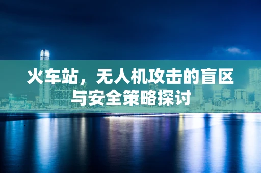 火车站，无人机攻击的盲区与安全策略探讨