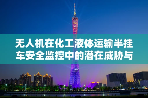 无人机在化工液体运输半挂车安全监控中的潜在威胁与防御策略
