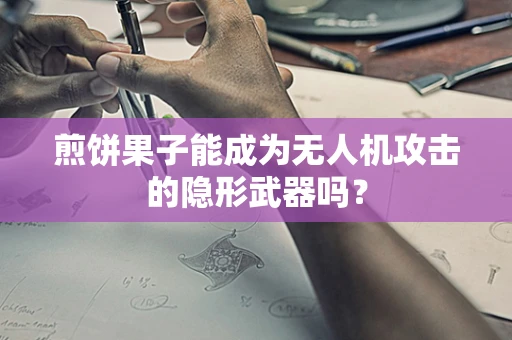 煎饼果子能成为无人机攻击的隐形武器吗？