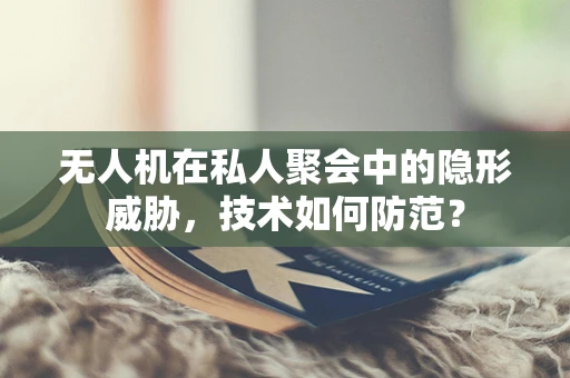 无人机在私人聚会中的隐形威胁，技术如何防范？