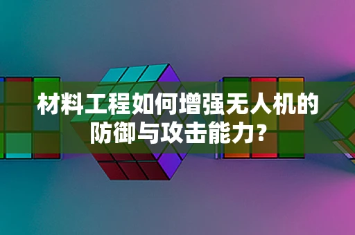 材料工程如何增强无人机的防御与攻击能力？