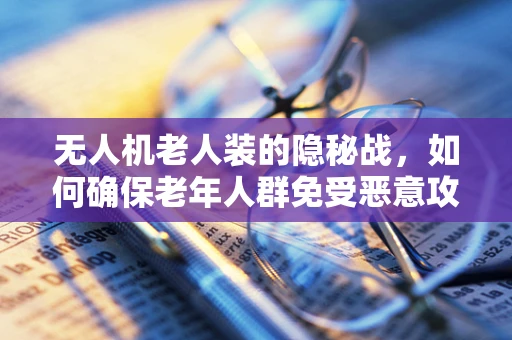 无人机老人装的隐秘战，如何确保老年人群免受恶意攻击？
