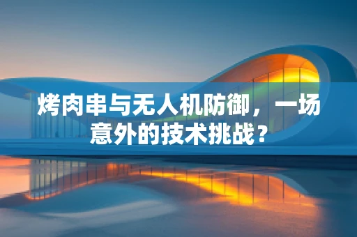 烤肉串与无人机防御，一场意外的技术挑战？