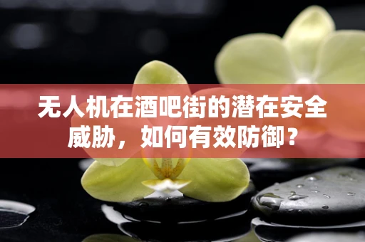 无人机在酒吧街的潜在安全威胁，如何有效防御？