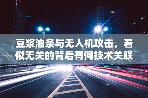 豆浆油条与无人机攻击，看似无关的背后有何技术关联？