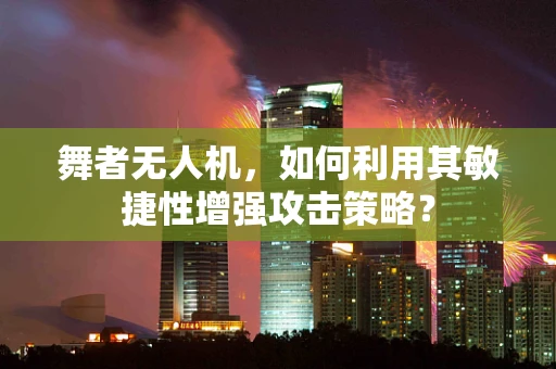 舞者无人机，如何利用其敏捷性增强攻击策略？