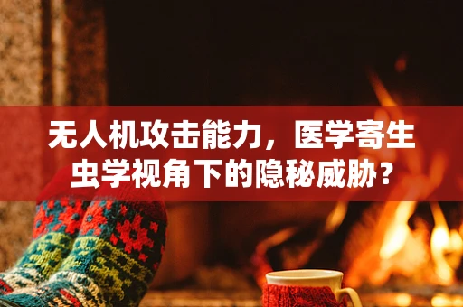 无人机攻击能力，医学寄生虫学视角下的隐秘威胁？