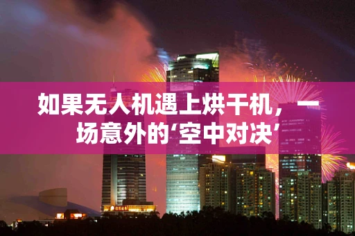 如果无人机遇上烘干机，一场意外的‘空中对决’