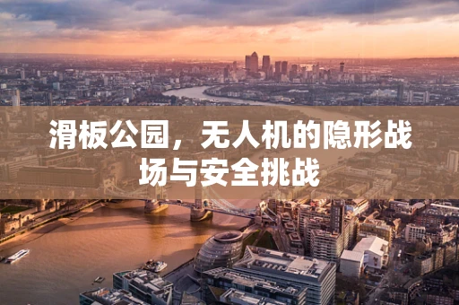 滑板公园，无人机的隐形战场与安全挑战