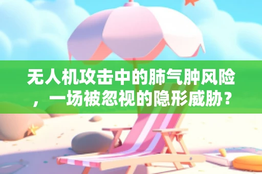 无人机攻击中的肺气肿风险，一场被忽视的隐形威胁？