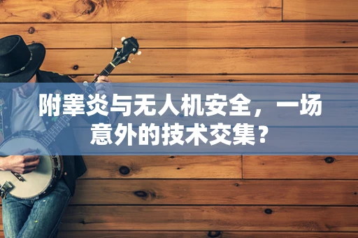 附睾炎与无人机安全，一场意外的技术交集？