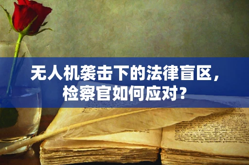无人机袭击下的法律盲区，检察官如何应对？