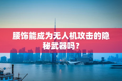 腰饰能成为无人机攻击的隐秘武器吗？