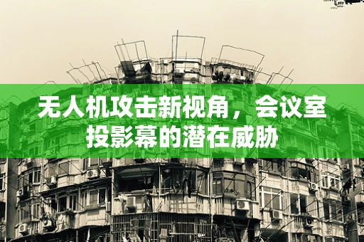 无人机攻击新视角，会议室投影幕的潜在威胁