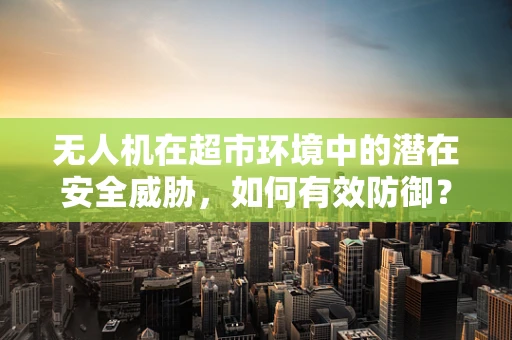 无人机在超市环境中的潜在安全威胁，如何有效防御？