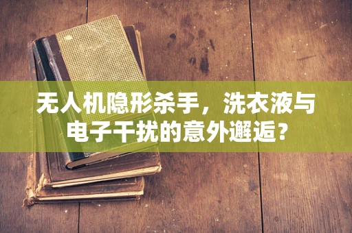 无人机隐形杀手，洗衣液与电子干扰的意外邂逅？