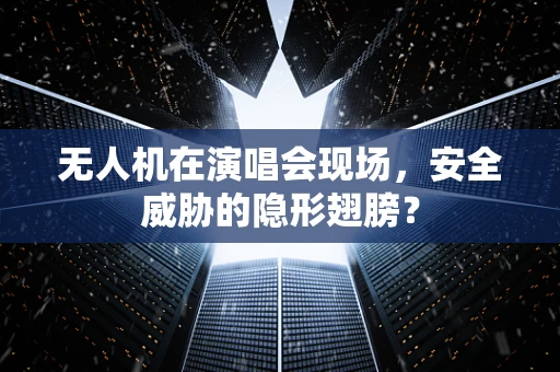无人机在演唱会现场，安全威胁的隐形翅膀？