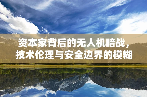 资本家背后的无人机暗战，技术伦理与安全边界的模糊地带？
