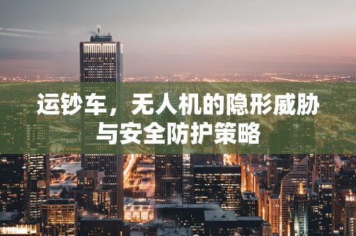 运钞车，无人机的隐形威胁与安全防护策略