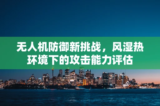 无人机防御新挑战，风湿热环境下的攻击能力评估