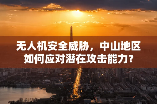 无人机安全威胁，中山地区如何应对潜在攻击能力？