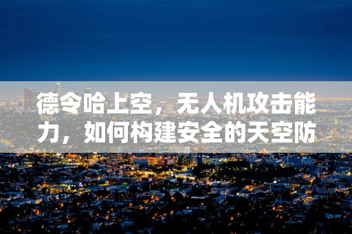 德令哈上空，无人机攻击能力，如何构建安全的天空防线？