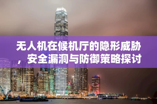 无人机在候机厅的隐形威胁，安全漏洞与防御策略探讨