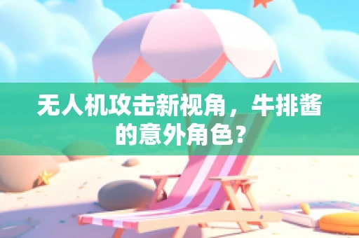 无人机攻击新视角，牛排酱的意外角色？
