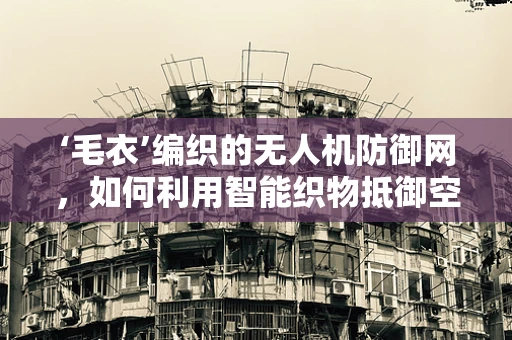 ‘毛衣’编织的无人机防御网，如何利用智能织物抵御空中威胁？