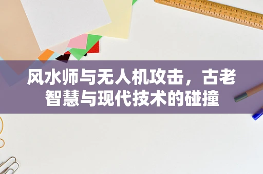 风水师与无人机攻击，古老智慧与现代技术的碰撞