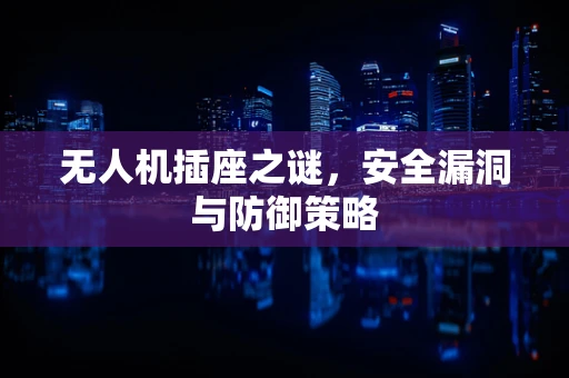 无人机插座之谜，安全漏洞与防御策略