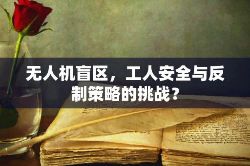 无人机盲区，工人安全与反制策略的挑战？