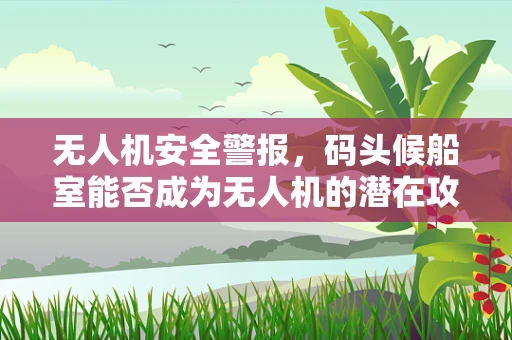 无人机安全警报，码头候船室能否成为无人机的潜在攻击目标？