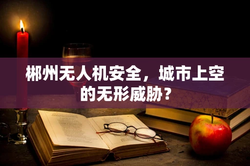 郴州无人机安全，城市上空的无形威胁？