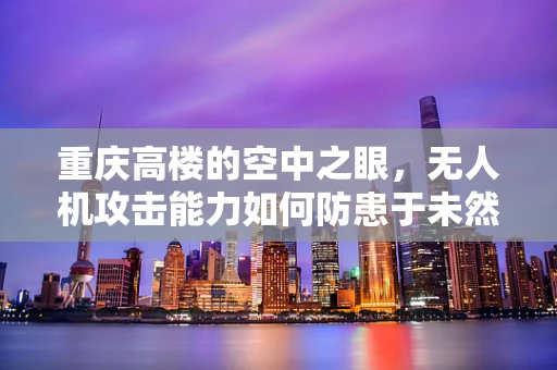 重庆高楼的空中之眼，无人机攻击能力如何防患于未然？