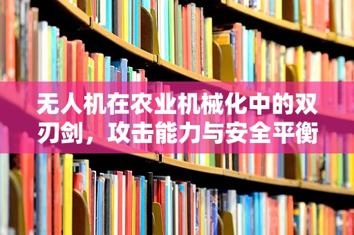无人机在农业机械化中的双刃剑，攻击能力与安全平衡的挑战？