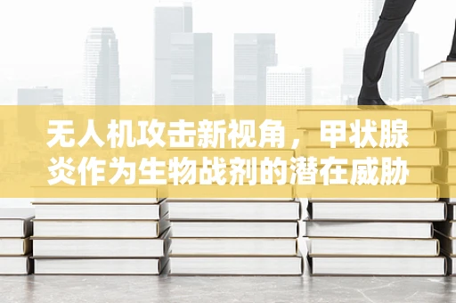 无人机攻击新视角，甲状腺炎作为生物战剂的潜在威胁？