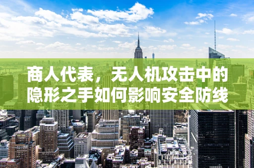 商人代表，无人机攻击中的隐形之手如何影响安全防线？